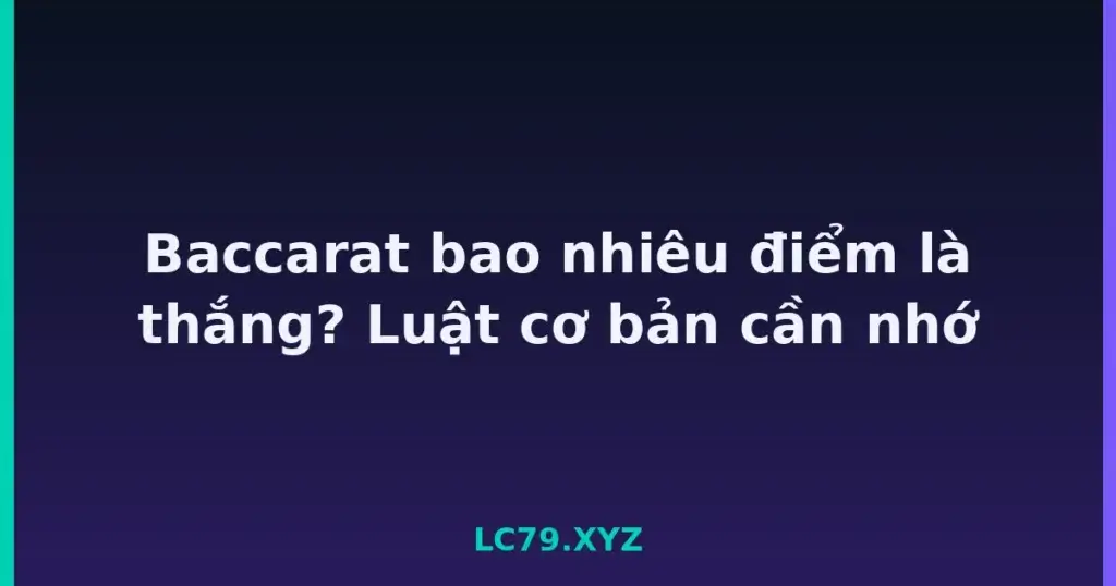 Baccarat bao nhiêu điểm là thắng? Luật cơ bản cần nhớ tại LC79