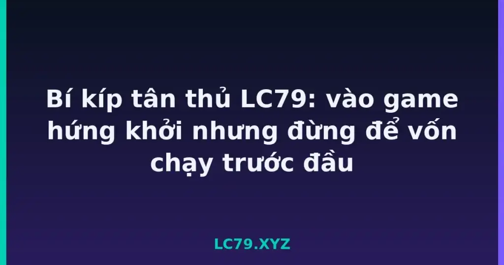 Bí kíp tân thủ LC79: vào game hứng khởi nhưng đừng để vốn chạy trước đầu tại LC79