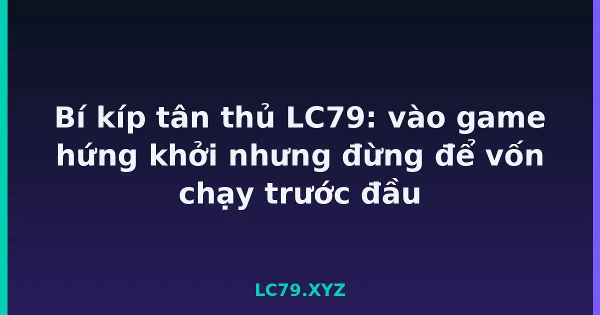 Bí kíp tân thủ LC79: vào game hứng khởi nhưng đừng để vốn chạy trước đầu LC79