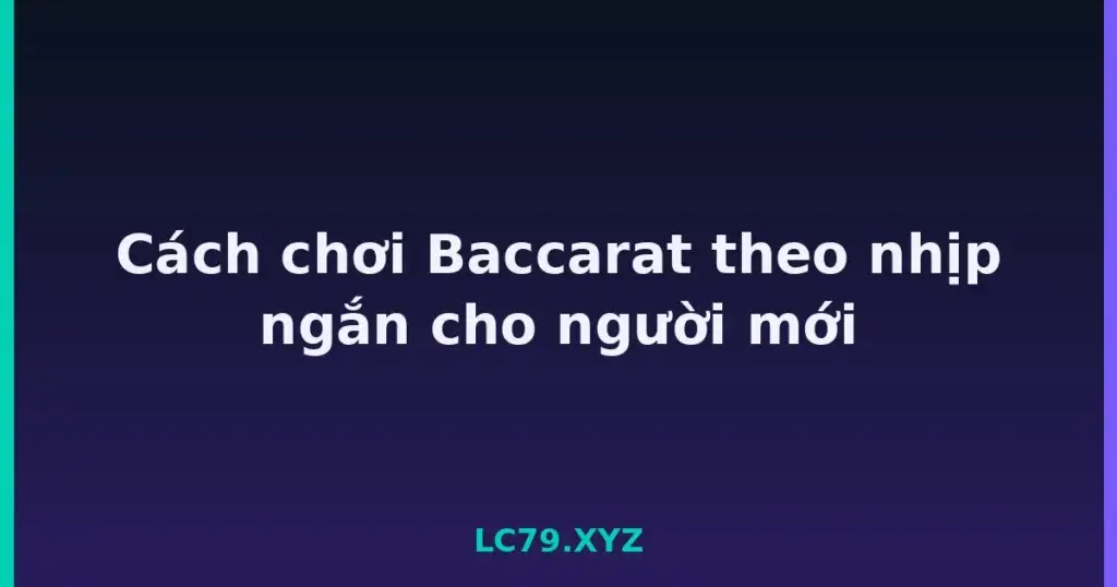 Cách chơi Baccarat theo nhịp ngắn cho người mới tại LC79
