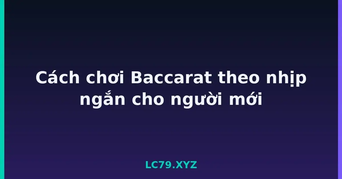 Cách chơi Baccarat theo nhịp ngắn cho người mới LC79