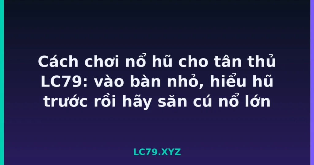 Cách chơi nổ hũ cho tân thủ LC79: vào bàn nhỏ, hiểu hũ trước rồi hãy săn cú nổ lớn tại LC79