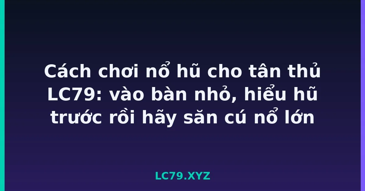 Cách chơi nổ hũ cho tân thủ LC79: vào bàn nhỏ, hiểu hũ trước rồi hãy săn cú nổ lớn LC79