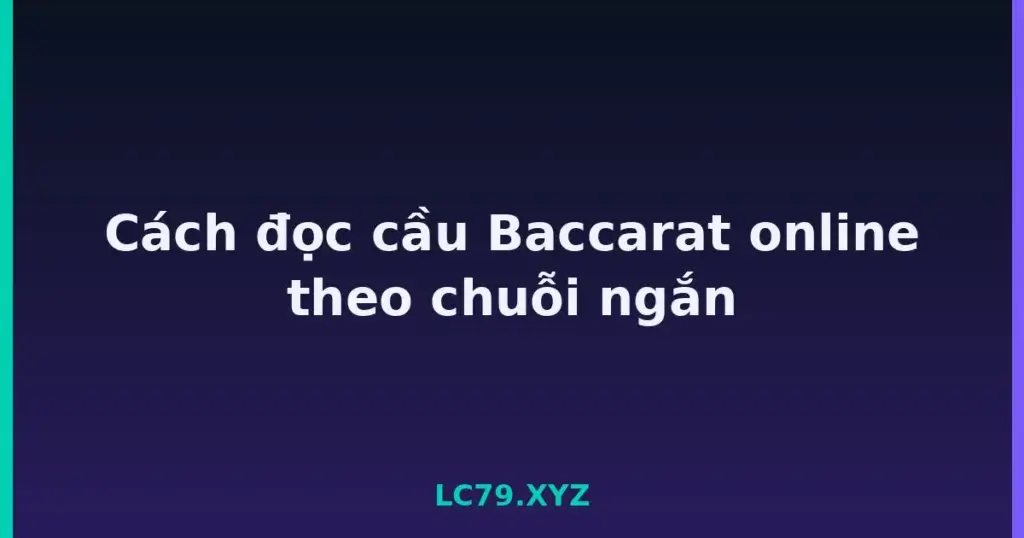 Cách đọc cầu Baccarat online theo chuỗi ngắn tại LC79