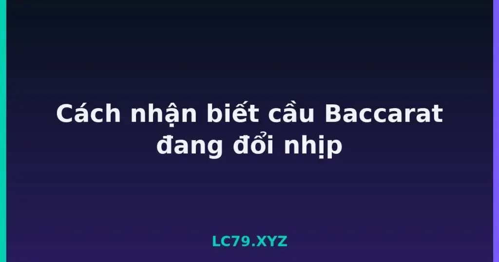 Cách nhận biết cầu Baccarat đang đổi nhịp tại LC79