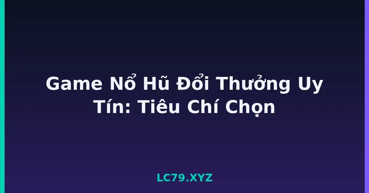 Game Nổ Hũ Đổi Thưởng Uy Tín: Tiêu Chí Chọn LC79