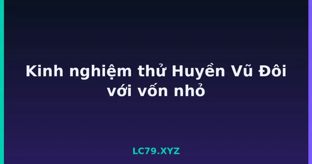 Kinh nghiệm thử Huyền Vũ Đôi với vốn nhỏ tại LC79