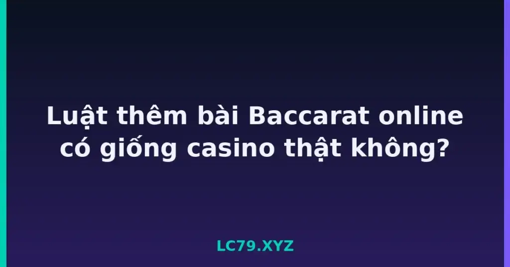 Luật thêm bài Baccarat online có giống casino thật không? tại LC79