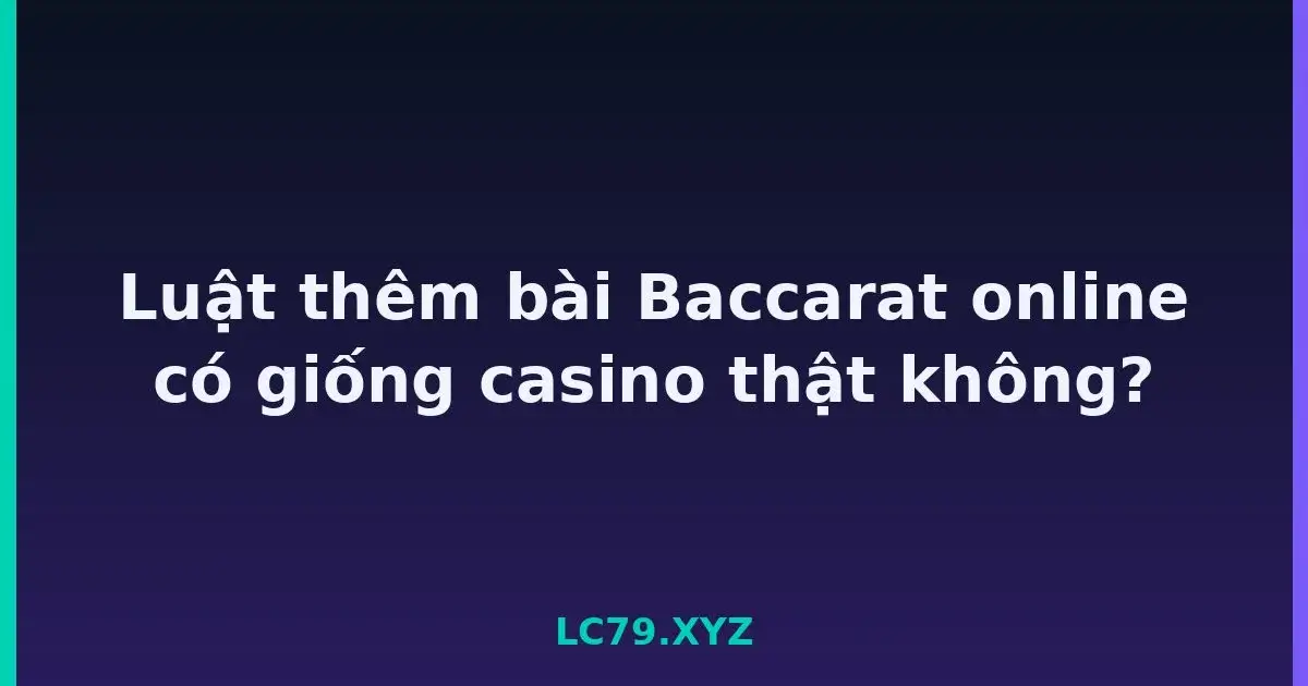 Luật thêm bài Baccarat online có giống casino thật không? LC79