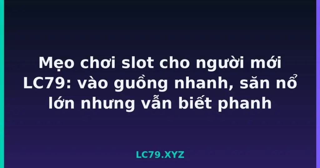 Mẹo chơi slot cho người mới LC79: vào guồng nhanh, săn nổ lớn nhưng vẫn biết phanh tại LC79