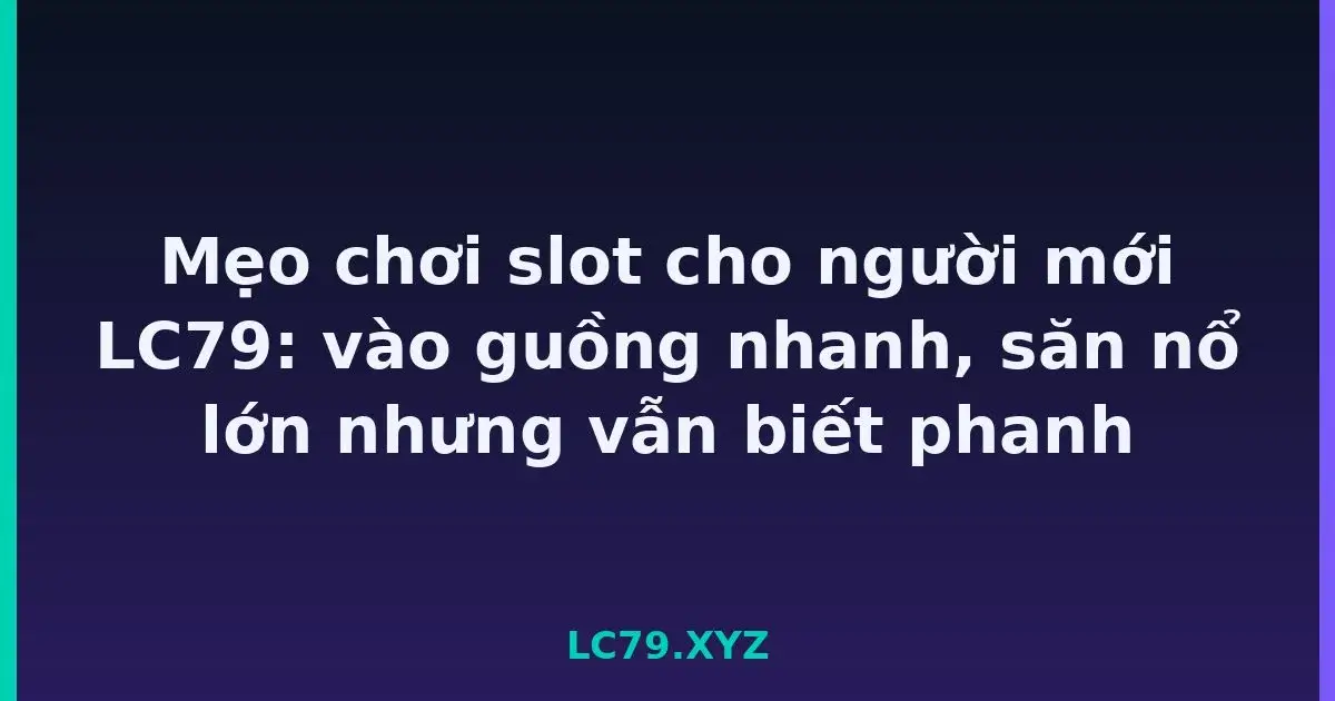 Mẹo chơi slot cho người mới LC79: vào guồng nhanh, săn nổ lớn nhưng vẫn biết phanh LC79