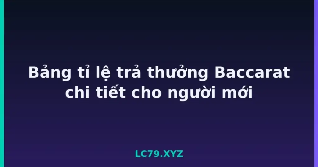 Bảng tỉ lệ trả thưởng Baccarat chi tiết cho người mới tại LC79
