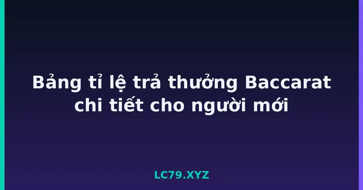 Bảng tỉ lệ trả thưởng Baccarat chi tiết cho người mới LC79
