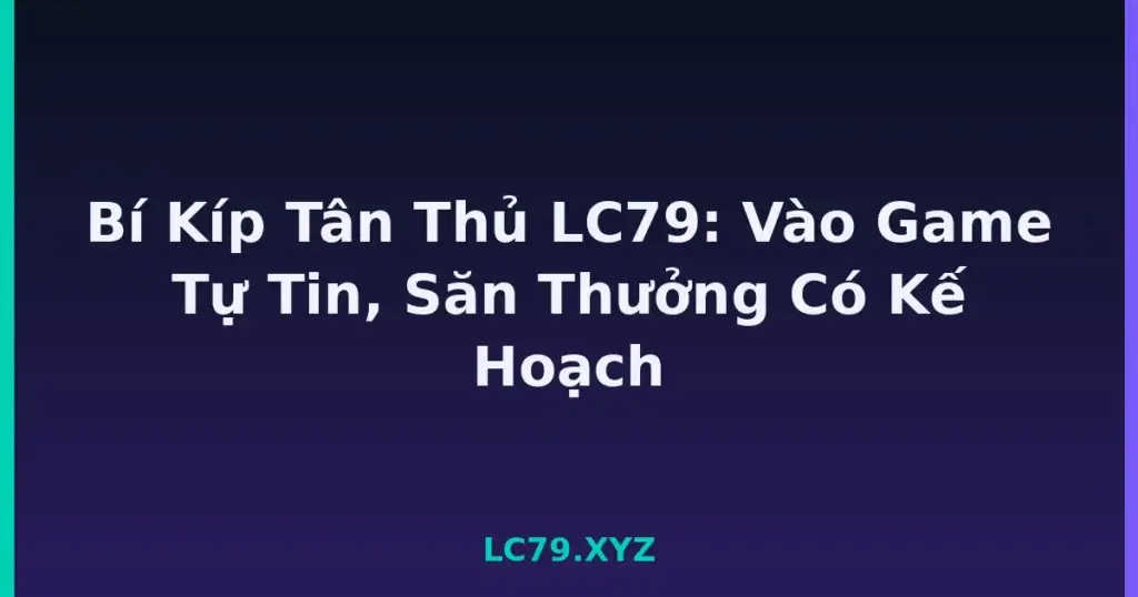 Bí Kíp Tân Thủ LC79: Vào Game Tự Tin, Săn Thưởng Có Kế Hoạch tại LC79