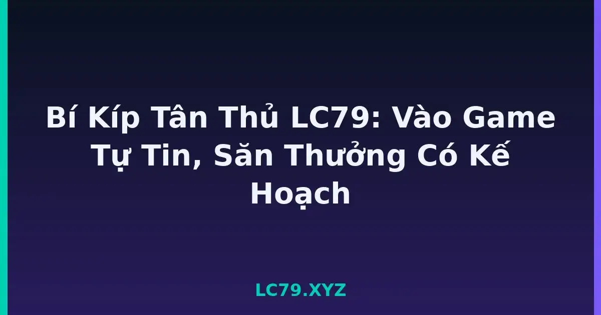 Bí Kíp Tân Thủ LC79: Vào Game Tự Tin, Săn Thưởng Có Kế Hoạch LC79