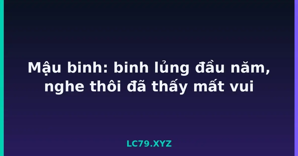 Mậu binh: binh lủng đầu năm, nghe thôi đã thấy mất vui LC79