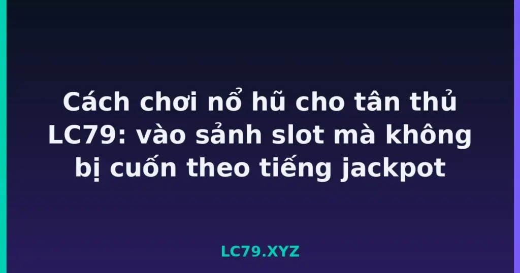 Cách chơi nổ hũ cho tân thủ LC79: vào sảnh slot mà không bị cuốn theo tiếng jackpot tại LC79