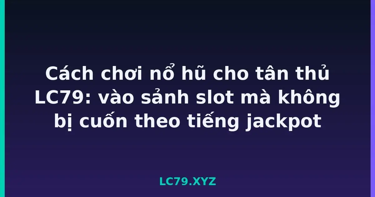 Cách chơi nổ hũ cho tân thủ LC79: vào sảnh slot mà không bị cuốn theo tiếng jackpot LC79