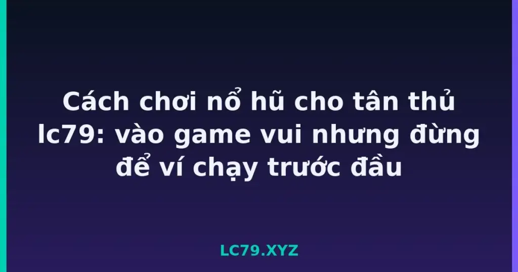 Cách chơi nổ hũ cho tân thủ lc79: vào game vui nhưng đừng để ví chạy trước đầu tại LC79