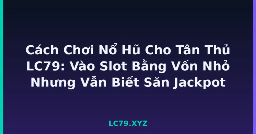 Cách Chơi Nổ Hũ Cho Tân Thủ LC79: Vào Slot Bằng Vốn Nhỏ Nhưng Vẫn Biết Săn Jackpot tại LC79