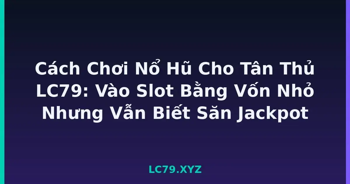 Cách Chơi Nổ Hũ Cho Tân Thủ LC79: Vào Slot Bằng Vốn Nhỏ Nhưng Vẫn Biết Săn Jackpot LC79