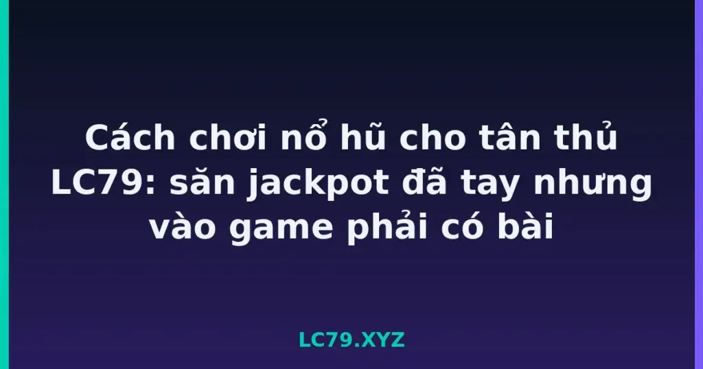 Cách chơi nổ hũ cho tân thủ LC79: săn jackpot đã tay nhưng vào game phải có bài tại LC79