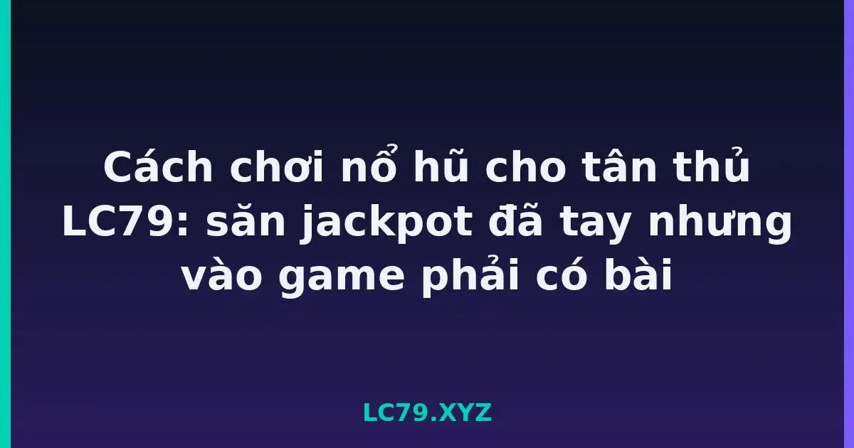 Cách chơi nổ hũ cho tân thủ LC79: săn jackpot đã tay nhưng vào game phải có bài LC79