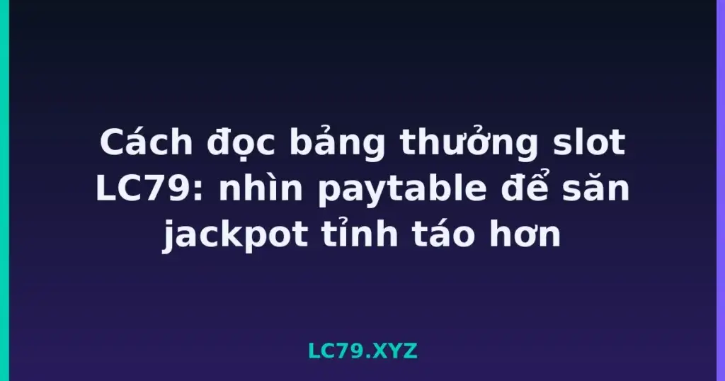 Cách đọc bảng thưởng slot LC79: nhìn paytable để săn jackpot tỉnh táo hơn tại LC79