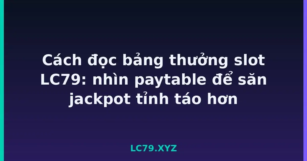 Cách đọc bảng thưởng slot LC79: nhìn paytable để săn jackpot tỉnh táo hơn LC79