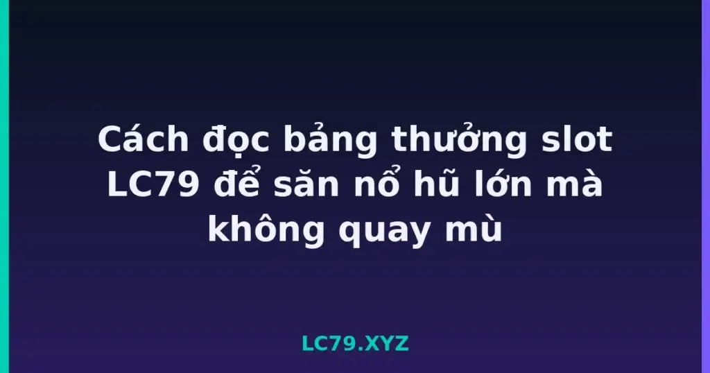 Cách đọc bảng thưởng slot LC79 để săn nổ hũ lớn mà không quay mù tại LC79