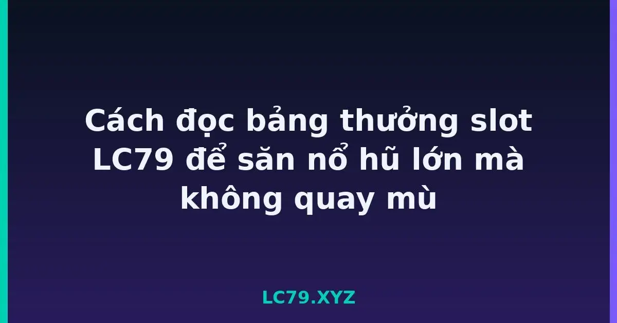 Cách đọc bảng thưởng slot LC79 để săn nổ hũ lớn mà không quay mù LC79
