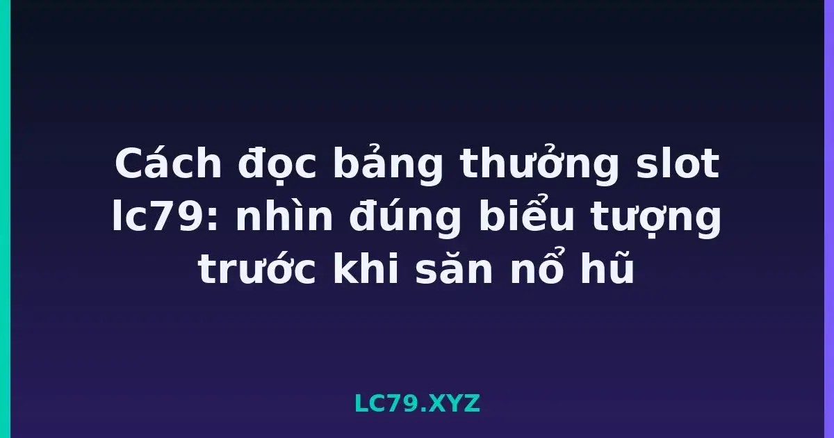 Cách đọc bảng thưởng slot lc79: nhìn đúng biểu tượng trước khi săn nổ hũ LC79