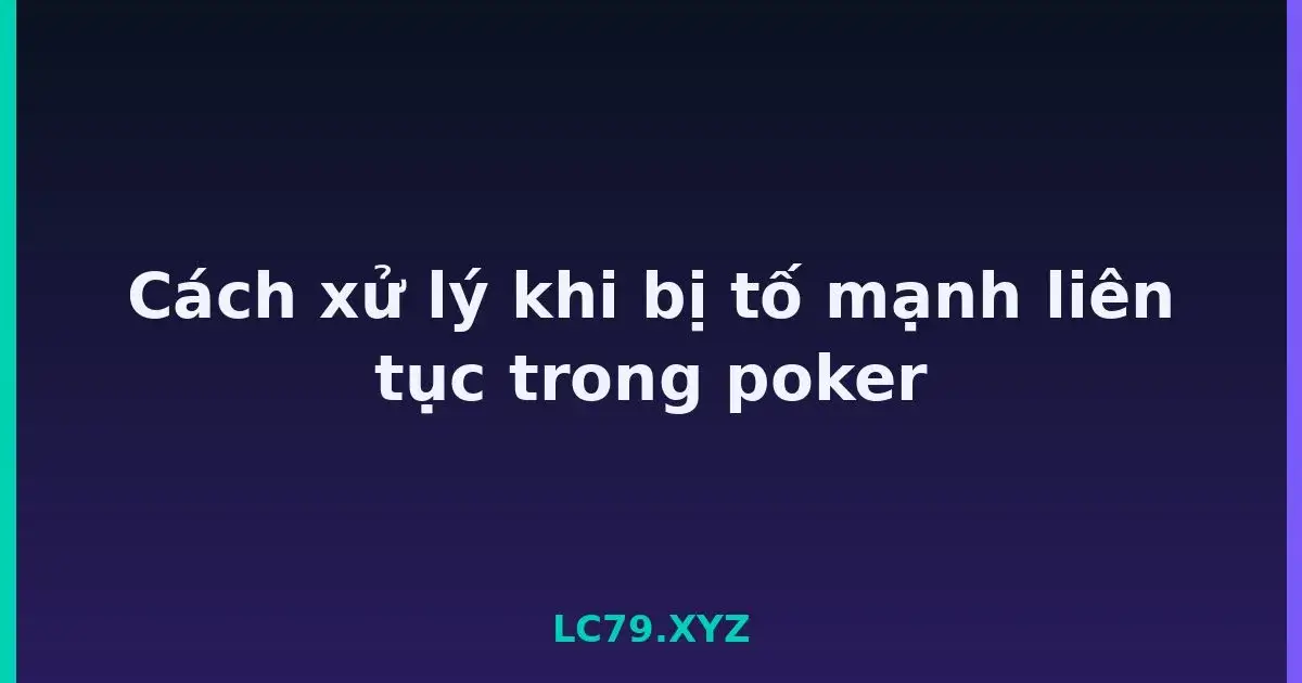 Cách xử lý khi bị tố mạnh liên tục trong poker LC79