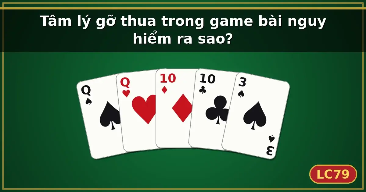 Tâm lý gỡ thua trong game bài nguy hiểm ra sao? — LC79