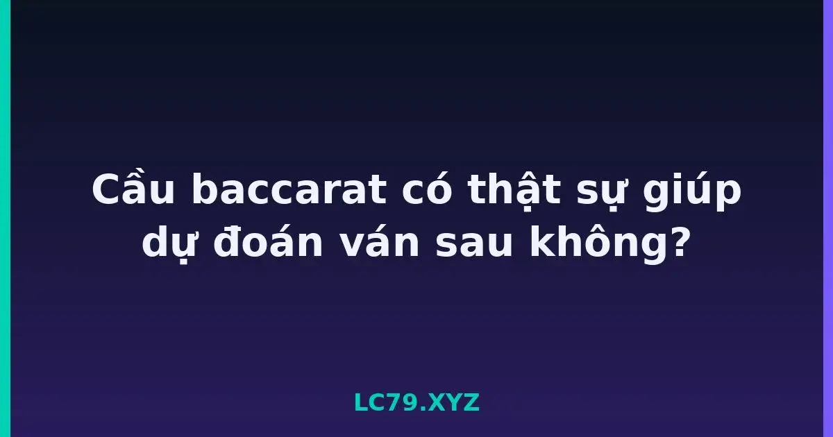 Cầu baccarat có thật sự giúp dự đoán ván sau không? LC79