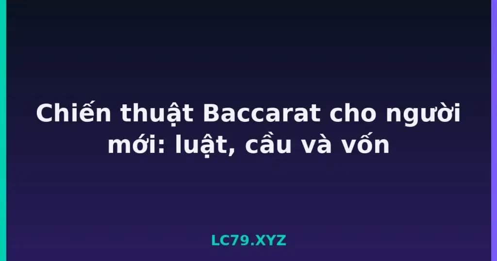 Chiến thuật Baccarat cho người mới: luật, cầu và vốn tại LC79