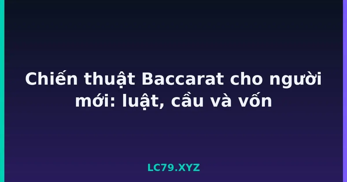 Chiến thuật Baccarat cho người mới: luật, cầu và vốn LC79