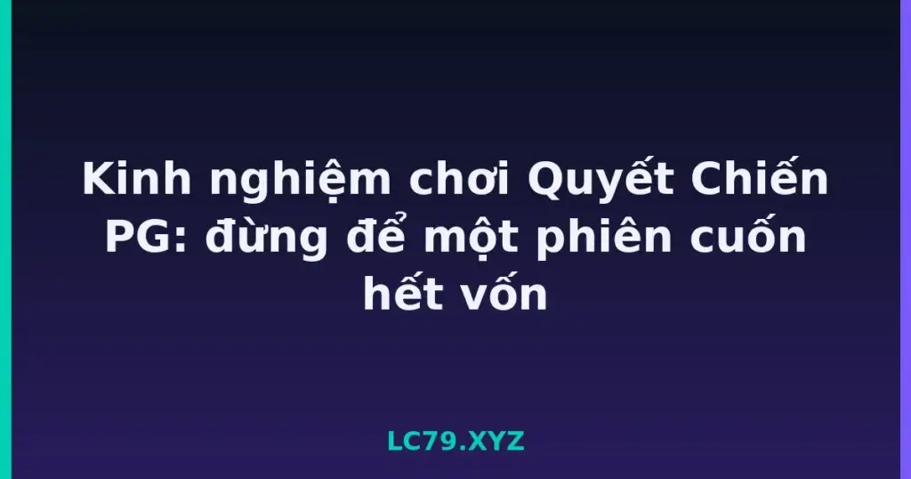 Kinh nghiệm chơi Quyết Chiến PG: đừng để một phiên cuốn hết vốn tại LC79