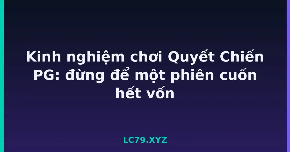 Kinh nghiệm chơi Quyết Chiến PG: đừng để một phiên cuốn hết vốn LC79