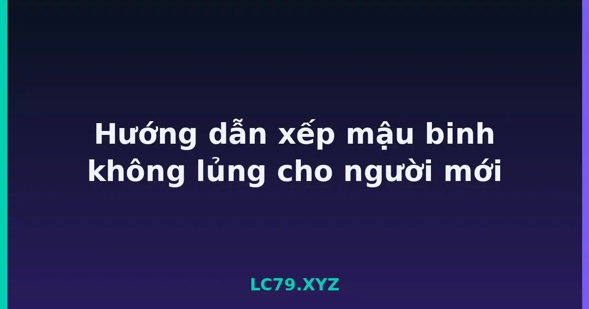 Hướng dẫn xếp mậu binh không lủng cho người mới LC79