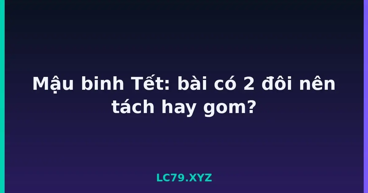 Mậu binh Tết: bài có 2 đôi nên tách hay gom? LC79