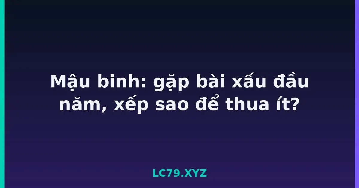 Mậu binh: gặp bài xấu đầu năm, xếp sao để thua ít? LC79