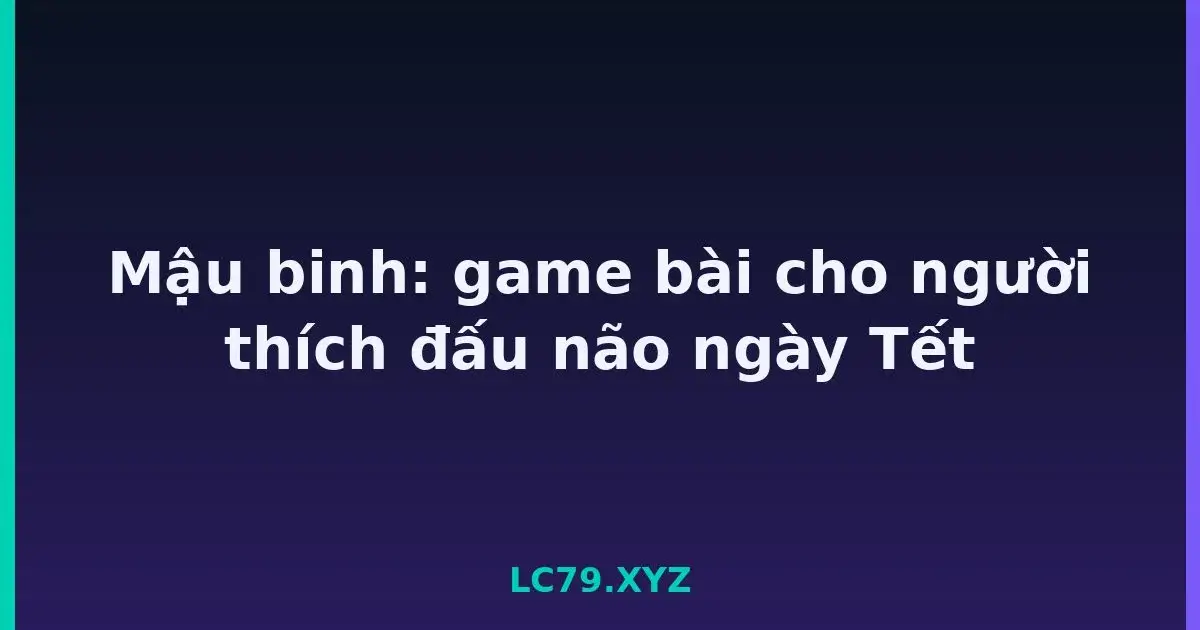 Mậu binh: game bài cho người thích đấu não ngày Tết LC79