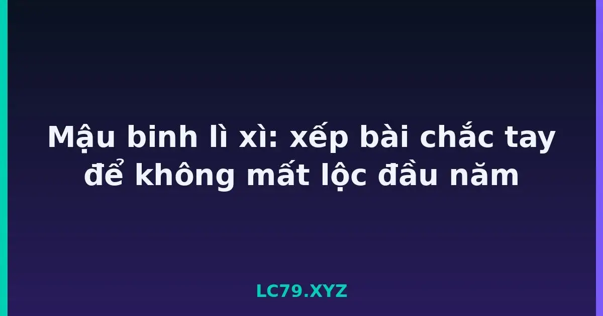 Mậu binh lì xì: xếp bài chắc tay để không mất lộc đầu năm LC79