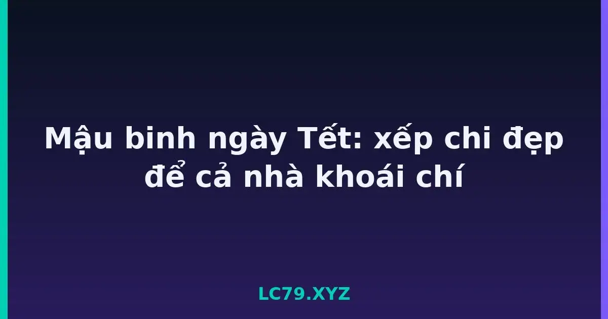 Mậu binh ngày Tết: xếp chi đẹp để cả nhà khoái chí LC79