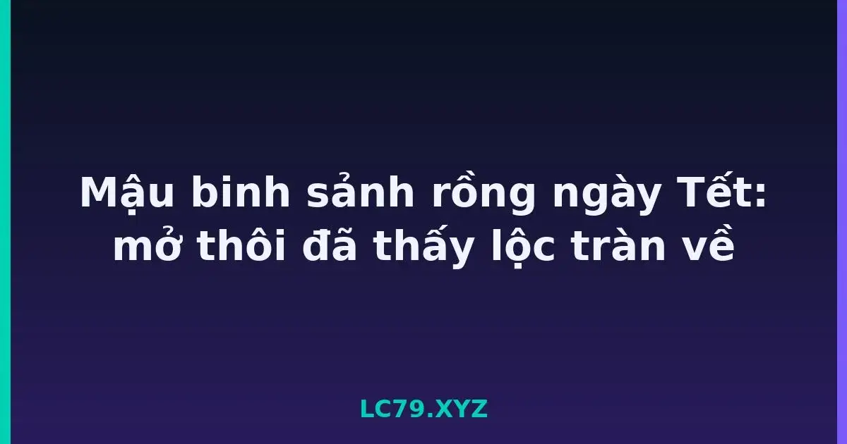 Mậu binh sảnh rồng ngày Tết: mở thôi đã thấy lộc tràn về LC79