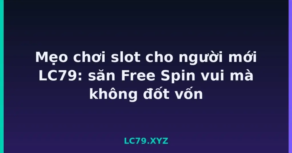 Mẹo chơi slot cho người mới LC79: săn Free Spin vui mà không đốt vốn tại LC79