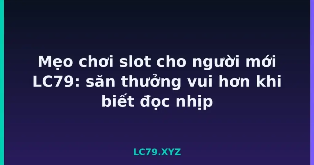Mẹo chơi slot cho người mới LC79: săn thưởng vui hơn khi biết đọc nhịp tại LC79