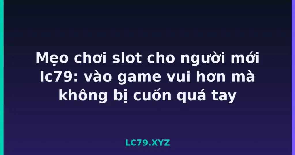 Mẹo chơi slot cho người mới lc79: vào game vui hơn mà không bị cuốn quá tay tại LC79
