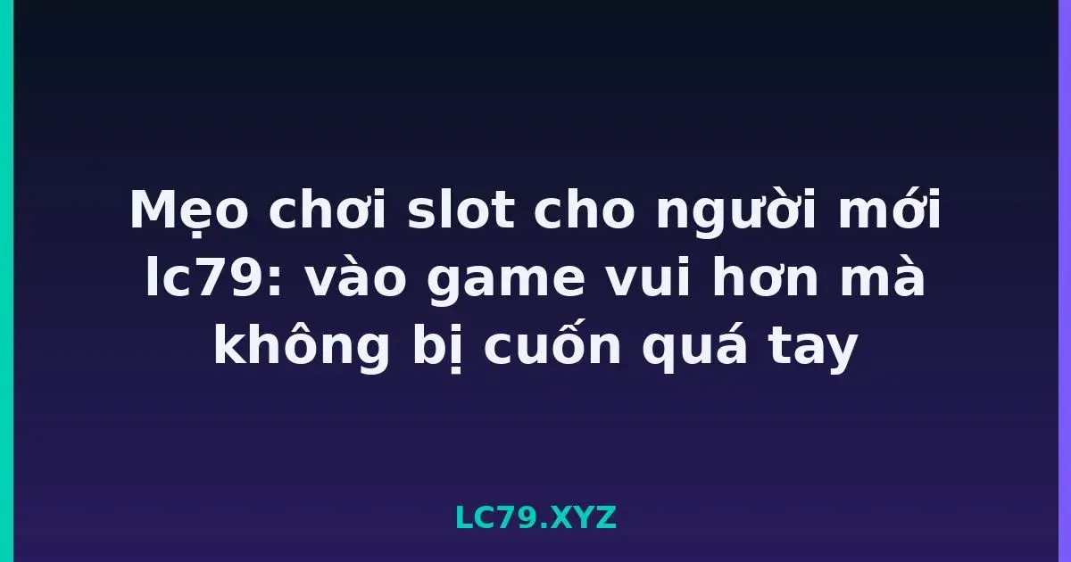 Mẹo chơi slot cho người mới lc79: vào game vui hơn mà không bị cuốn quá tay LC79